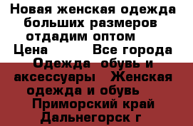 Новая женская одежда больших размеров (отдадим оптом)   › Цена ­ 500 - Все города Одежда, обувь и аксессуары » Женская одежда и обувь   . Приморский край,Дальнегорск г.